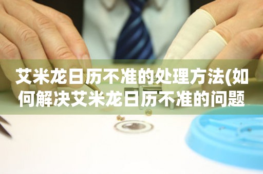  艾米龙日历不准的处理方法(如何解决艾米龙日历不准的问题) 手表维修知识库