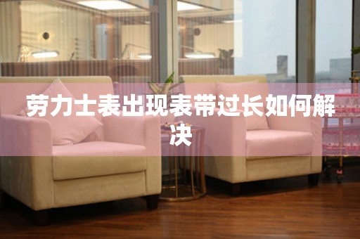  劳力士表出现表带过长如何解决 手表维修知识库