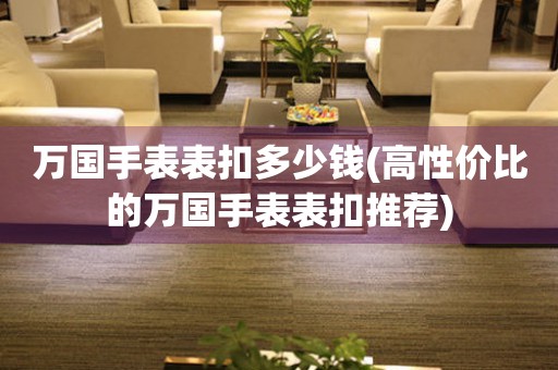 万国手表表扣多少钱(高性价比的万国手表表扣推荐) 手表维修知识库