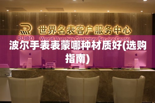  波尔手表表蒙哪种材质好(选购指南) 手表维修知识库