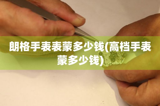  朗格手表表蒙多少钱(高档手表蒙多少钱) 手表维修知识库