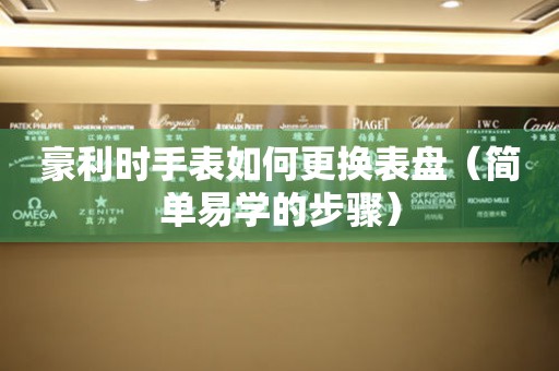  豪利时手表如何更换表盘（简单易学的步骤） 手表维修知识库