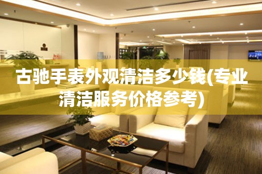  古驰手表外观清洁多少钱(专业清洁服务价格参考) 手表维修知识库