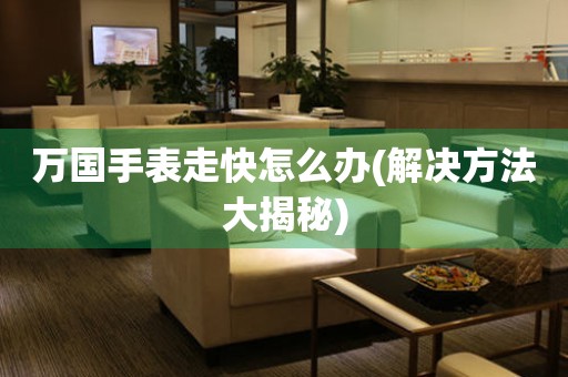  万国手表走快怎么办(解决方法大揭秘) 手表维修知识库