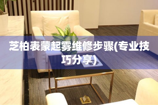  芝柏表蒙起雾维修步骤(专业技巧分享) 手表维修知识库