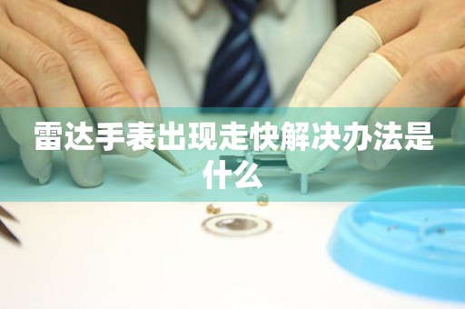  雷达手表出现走快解决办法是什么 手表维修知识库