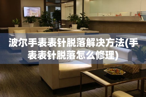 邹城波尔手表表针脱落解决方法(手表表针脱落怎么修理)