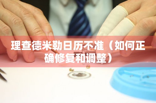  理查德米勒日历不准（如何正确修复和调整） 手表维修知识库
