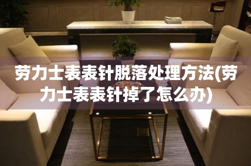  劳力士表表针脱落处理方法(劳力士表表针掉了怎么办) 手表维修知识库