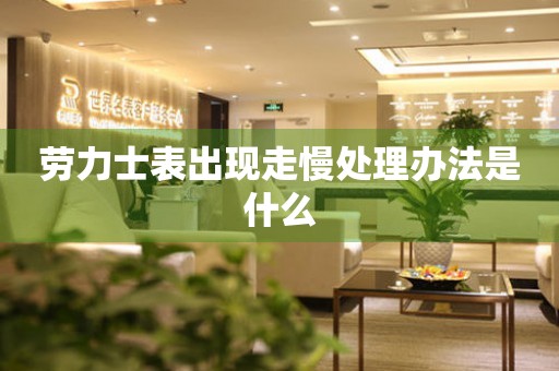  劳力士表出现走慢处理办法是什么 手表维修知识库