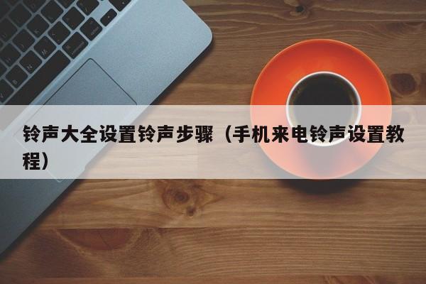 铃声大全设置铃声步骤（手机来电铃声设置教程）