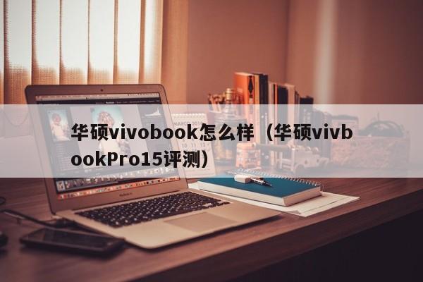 永安华硕vivobook怎么样（华硕vivbookPro15评测）