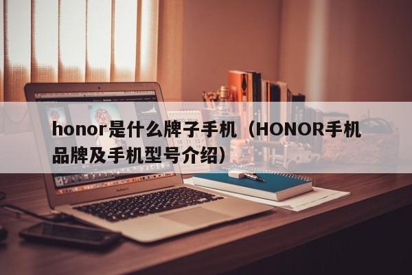 honor是什么牌子手机（HONOR手机品牌及手机型号介绍）