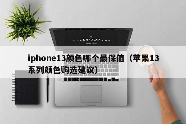 iphone13颜色哪个最保值（苹果13系列颜色购选建议）