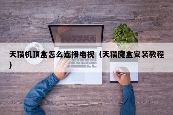 西藏天猫机顶盒怎么连接电视（天猫魔盒安装教程）