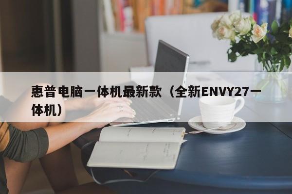 永安惠普电脑一体机最新款（全新ENVY27一体机）