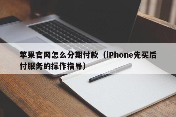 苹果官网怎么分期付款（iPhone先买后付服务的操作指导）