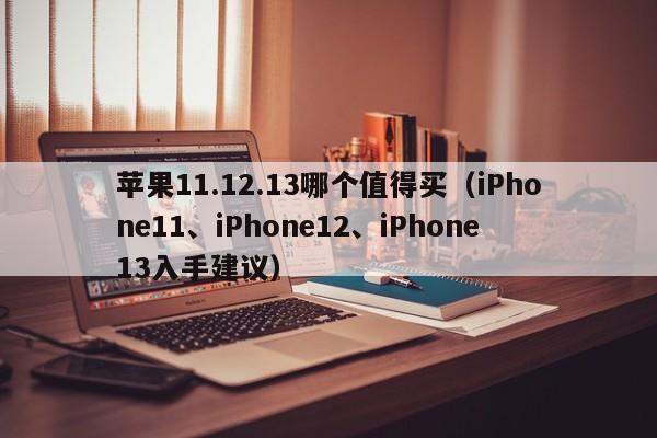 苹果11.12.13哪个值得买（iPhone11、iPhone12、iPhone13入手建议）