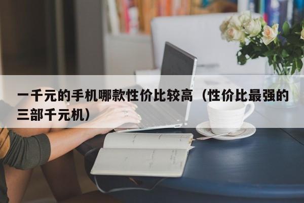 天长一千元的手机哪款性价比较高（性价比最强的三部千元机）