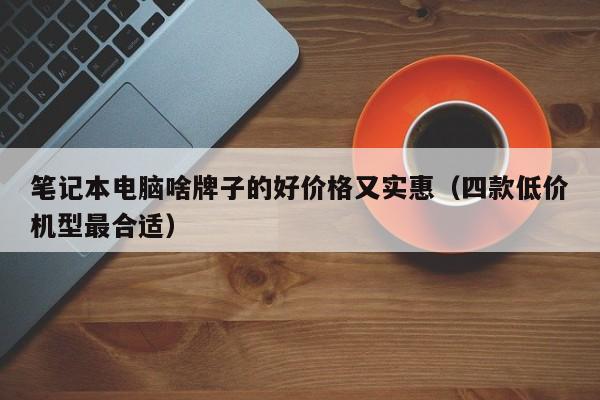 邹城笔记本电脑啥牌子的好价格又实惠（四款低价机型最合适）