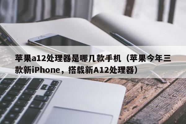 苹果a12处理器是哪几款手机（苹果今年三款新iPhone，搭载新A12处理器）
