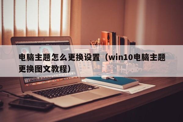 电脑主题怎么更换设置（win10电脑主题更换图文教程）
