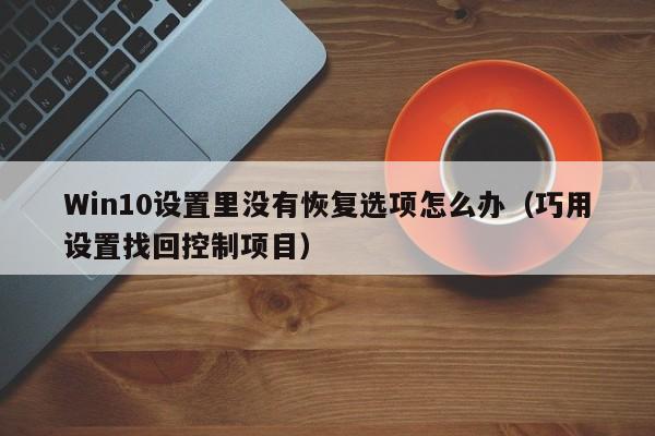 永安Win10设置里没有恢复选项怎么办（巧用设置找回控制项目）