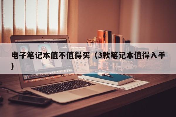永安电子笔记本值不值得买（3款笔记本值得入手）