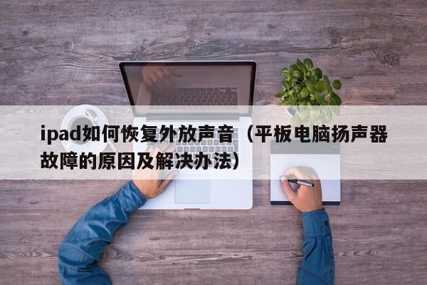邹城ipad如何恢复外放声音（平板电脑扬声器故障的原因及解决办法）
