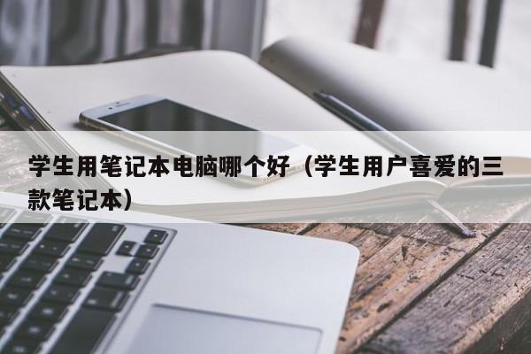永安学生用笔记本电脑哪个好（学生用户喜爱的三款笔记本）