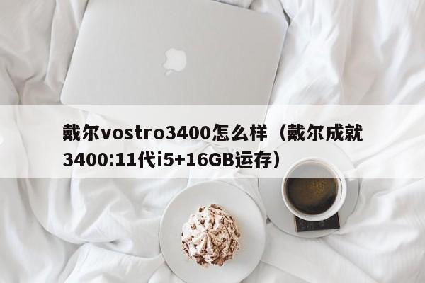 西藏戴尔vostro3400怎么样（戴尔成就3400:11代i5+16GB运存）
