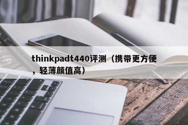 西藏thinkpadt440评测（携带更方便，轻薄颜值高）