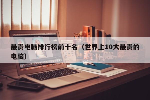 邹城最贵电脑排行榜前十名（世界上10大最贵的电脑）