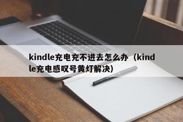 kindle充电充不进去怎么办（kindle充电感叹号黄灯解决）