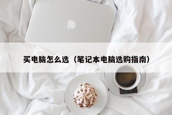 永安买电脑怎么选（笔记本电脑选购指南）