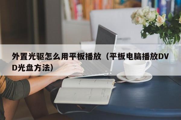 外置光驱怎么用平板播放（平板电脑播放DVD光盘方法）