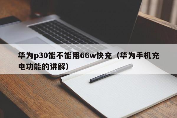 华为p30能不能用66w快充（华为手机充电功能的讲解）
