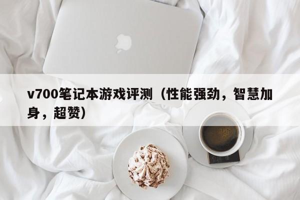 永安v700笔记本游戏评测（性能强劲，智慧加身，超赞）
