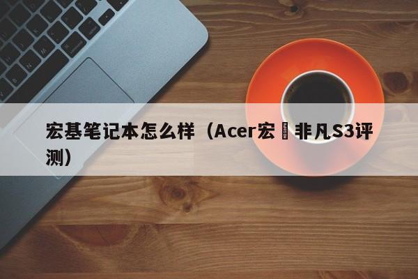 肥城宏基笔记本怎么样（Acer宏碁非凡S3评测）