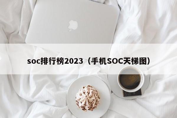 天长soc排行榜2024（手机SOC天梯图）