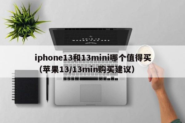 iphone13和13mini哪个值得买（苹果13/13min购买建议）