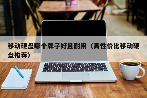 移动硬盘哪个牌子好且耐用（高性价比移动硬盘推荐）