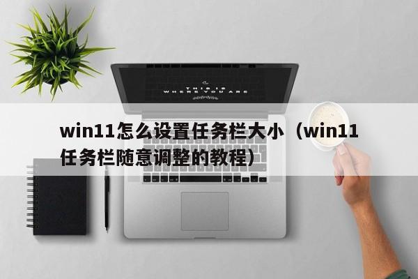 西藏win11怎么设置任务栏大小（win11任务栏随意调整的教程）