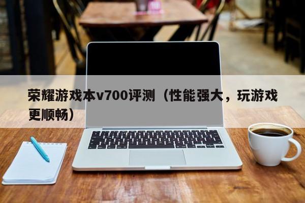 天长荣耀游戏本v700评测（性能强大，玩游戏更顺畅）