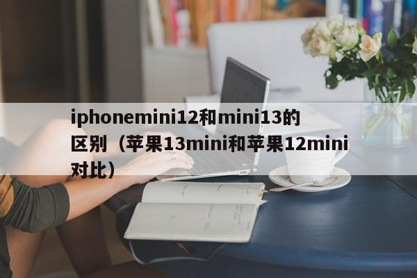 iphonemini12和mini13的区别（苹果13mini和苹果12mini对比）