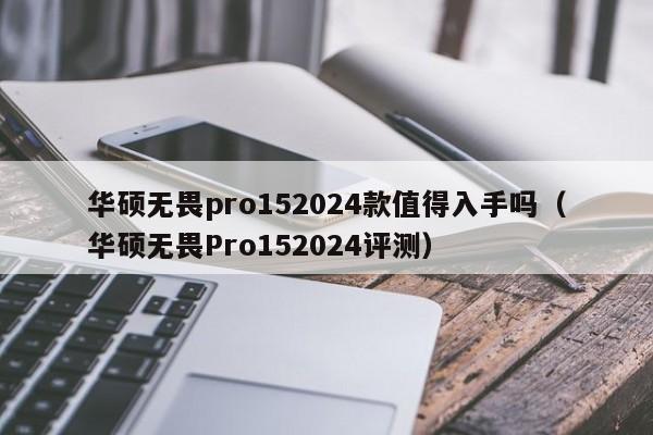 西藏华硕无畏pro152024款值得入手吗（华硕无畏Pro152024评测）