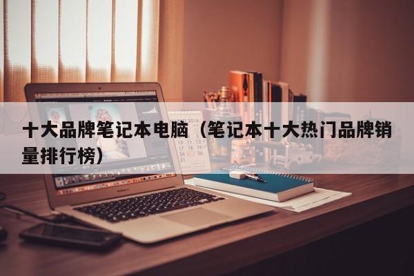 西藏十大品牌笔记本电脑（笔记本十大热门品牌销量排行榜）